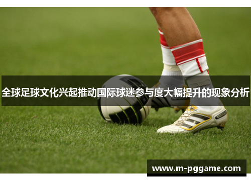 全球足球文化兴起推动国际球迷参与度大幅提升的现象分析