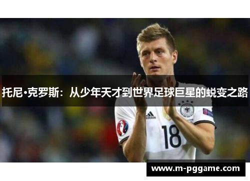 托尼·克罗斯：从少年天才到世界足球巨星的蜕变之路