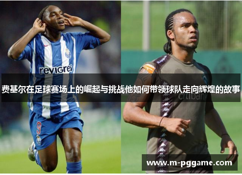 费基尔在足球赛场上的崛起与挑战他如何带领球队走向辉煌的故事