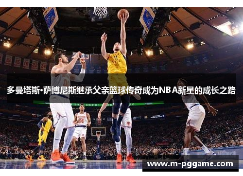 多曼塔斯·萨博尼斯继承父亲篮球传奇成为NBA新星的成长之路