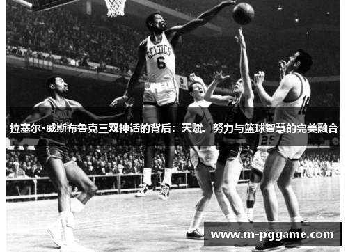 拉塞尔·威斯布鲁克三双神话的背后：天赋、努力与篮球智慧的完美融合