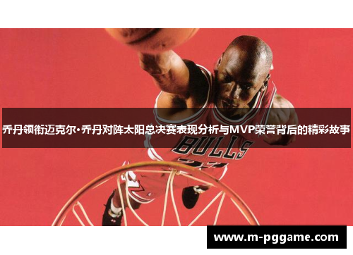 乔丹领衔迈克尔·乔丹对阵太阳总决赛表现分析与MVP荣誉背后的精彩故事