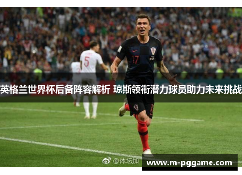 英格兰世界杯后备阵容解析 琼斯领衔潜力球员助力未来挑战