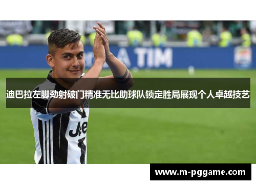 迪巴拉左脚劲射破门精准无比助球队锁定胜局展现个人卓越技艺