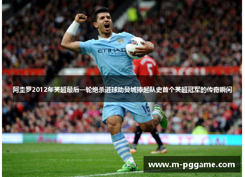阿圭罗2012年英超最后一轮绝杀进球助曼城捧起队史首个英超冠军的传奇瞬间