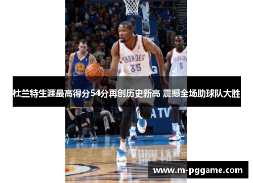 杜兰特生涯最高得分54分再创历史新高 震撼全场助球队大胜