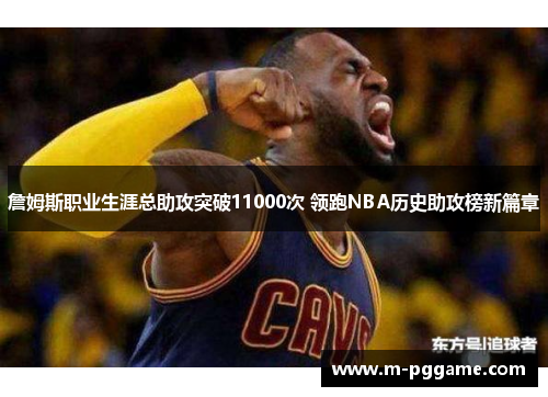 詹姆斯职业生涯总助攻突破11000次 领跑NBA历史助攻榜新篇章