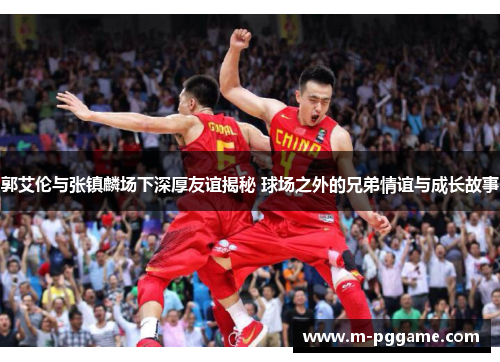 郭艾伦与张镇麟场下深厚友谊揭秘 球场之外的兄弟情谊与成长故事