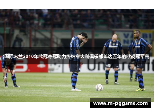 国际米兰2010年欧冠夺冠助力终结意大利俱乐部长达五年的欧战冠军荒