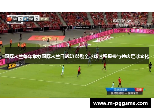 国际米兰每年举办国际米兰日活动 鼓励全球球迷积极参与共庆足球文化