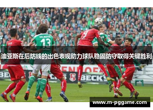 迪亚斯在后防线的出色表现助力球队稳固防守取得关键胜利