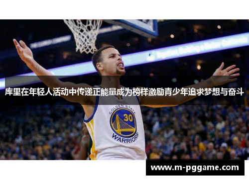 库里在年轻人活动中传递正能量成为榜样激励青少年追求梦想与奋斗