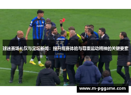 球迷赛场礼仪与足坛新闻：提升观赛体验与尊重运动精神的关键要素