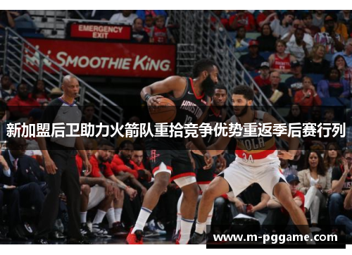新加盟后卫助力火箭队重拾竞争优势重返季后赛行列