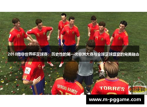 2010南非世界杯足球赛：历史性的第一次非洲大赛与全球足球盛宴的完美融合