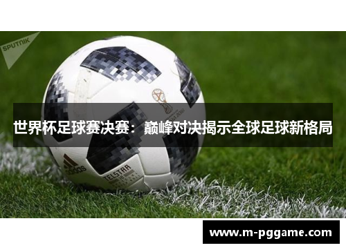 世界杯足球赛决赛：巅峰对决揭示全球足球新格局
