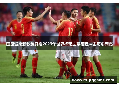 国足迎来新教练开启2023年世界杯预选赛征程冲击历史新高