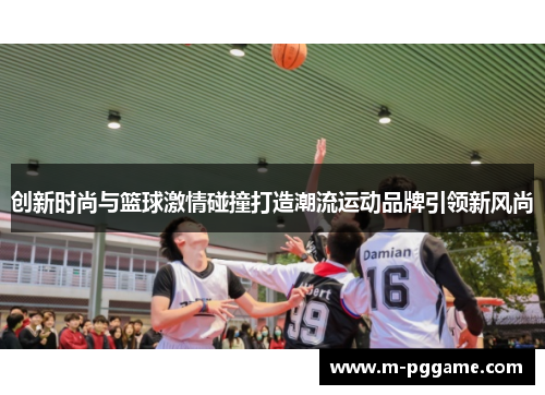 创新时尚与篮球激情碰撞打造潮流运动品牌引领新风尚