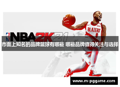 市面上知名的品牌篮球有哪些 哪些品牌值得关注与选择