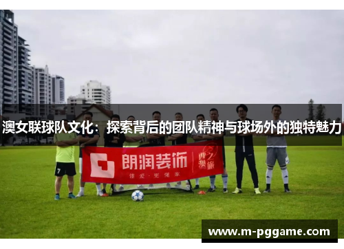 澳女联球队文化：探索背后的团队精神与球场外的独特魅力