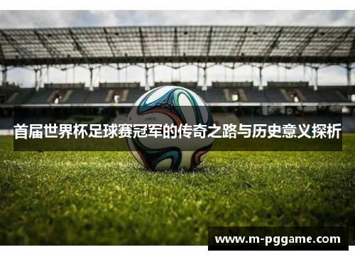 首届世界杯足球赛冠军的传奇之路与历史意义探析