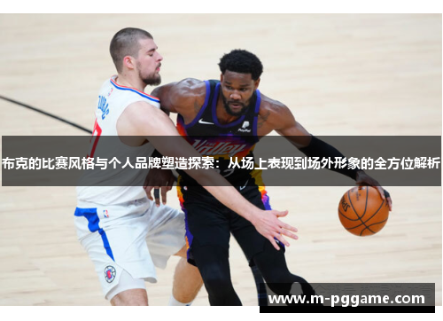 布克的比赛风格与个人品牌塑造探索：从场上表现到场外形象的全方位解析
