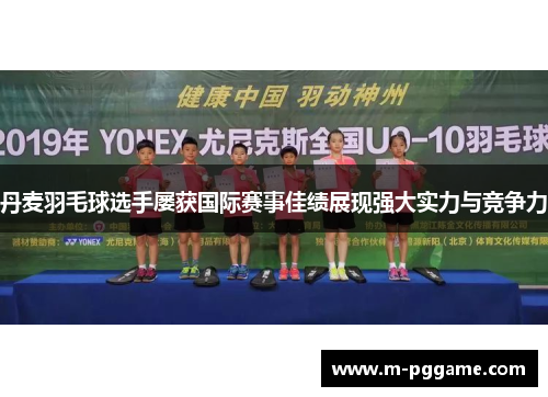 丹麦羽毛球选手屡获国际赛事佳绩展现强大实力与竞争力