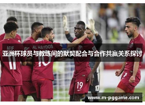亚洲杯球员与教练间的默契配合与合作共赢关系探讨