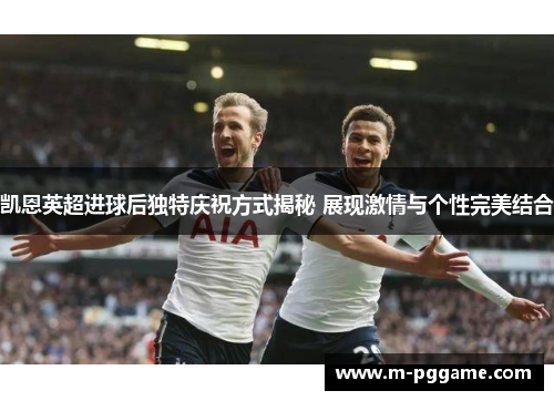 凯恩英超进球后独特庆祝方式揭秘 展现激情与个性完美结合