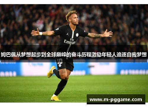 姆巴佩从梦想起步到全球巅峰的奋斗历程激励年轻人追逐自我梦想
