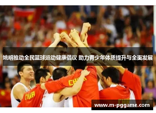 姚明推动全民篮球运动健康倡议 助力青少年体质提升与全面发展
