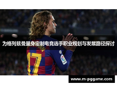 为格列兹曼量身定制电竞选手职业规划与发展路径探讨