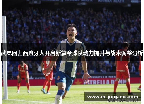 武磊回归西班牙人开启新篇章球队动力提升与战术调整分析