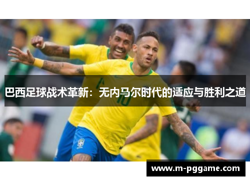 巴西足球战术革新：无内马尔时代的适应与胜利之道