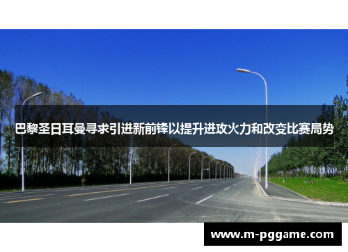 巴黎圣日耳曼寻求引进新前锋以提升进攻火力和改变比赛局势