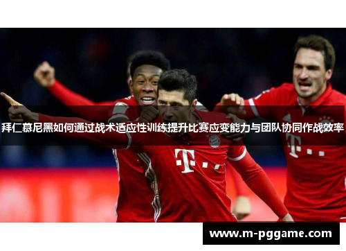 拜仁慕尼黑如何通过战术适应性训练提升比赛应变能力与团队协同作战效率
