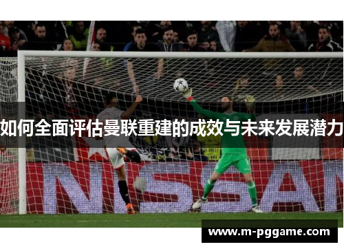 如何全面评估曼联重建的成效与未来发展潜力