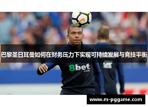 巴黎圣日耳曼如何在财务压力下实现可持续发展与竞技平衡