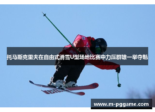 托马斯克里夫在自由式滑雪U型场地比赛中力压群雄一举夺魁