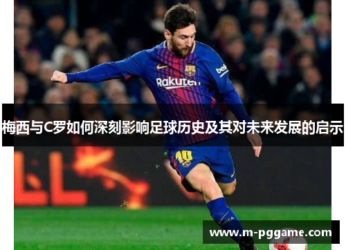 梅西与C罗如何深刻影响足球历史及其对未来发展的启示