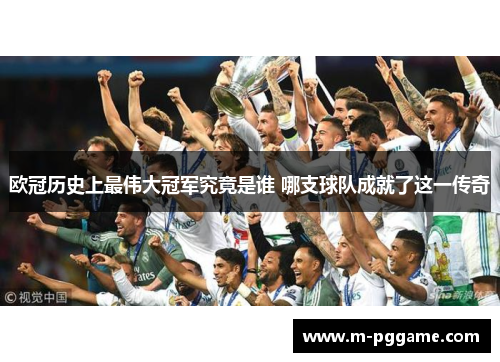 欧冠历史上最伟大冠军究竟是谁 哪支球队成就了这一传奇