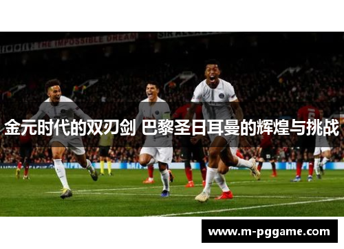 金元时代的双刃剑 巴黎圣日耳曼的辉煌与挑战