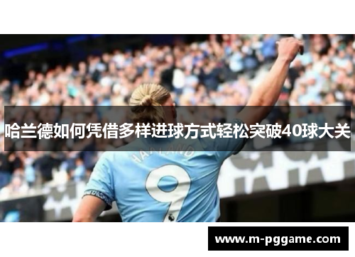 哈兰德如何凭借多样进球方式轻松突破40球大关