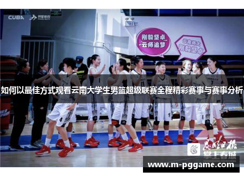 如何以最佳方式观看云南大学生男篮超级联赛全程精彩赛事与赛事分析