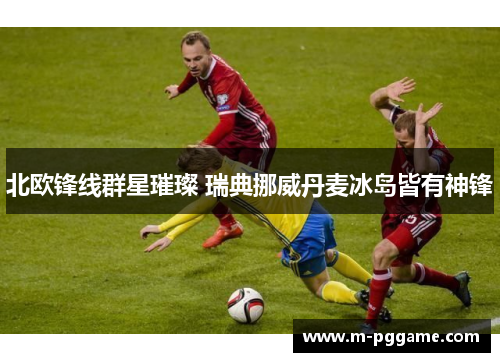 北欧锋线群星璀璨 瑞典挪威丹麦冰岛皆有神锋