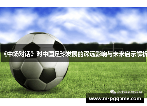 《中场对话》对中国足球发展的深远影响与未来启示解析