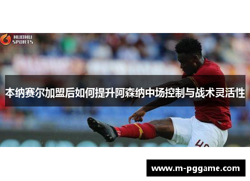 本纳赛尔加盟后如何提升阿森纳中场控制与战术灵活性