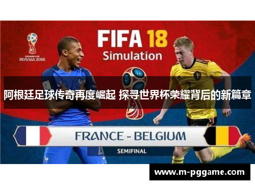 阿根廷足球传奇再度崛起 探寻世界杯荣耀背后的新篇章