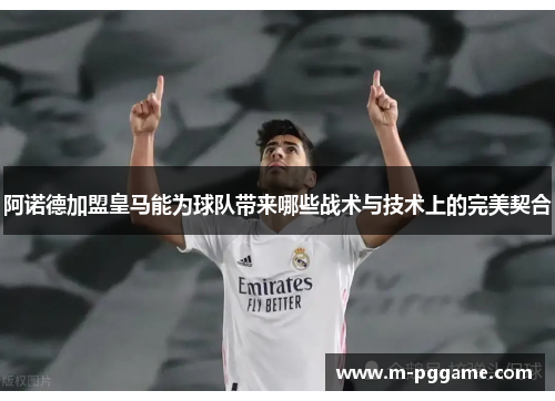 阿诺德加盟皇马能为球队带来哪些战术与技术上的完美契合