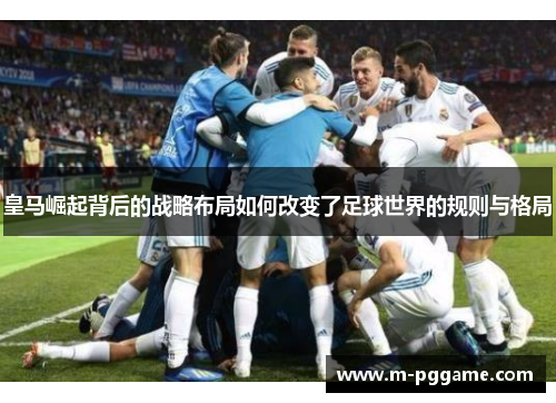 皇马崛起背后的战略布局如何改变了足球世界的规则与格局